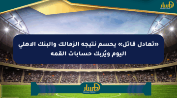 «تعادل قاتل» يحسم نتيجة الزمالك والبنك الأهلي اليوم ويُربك حسابات القمة